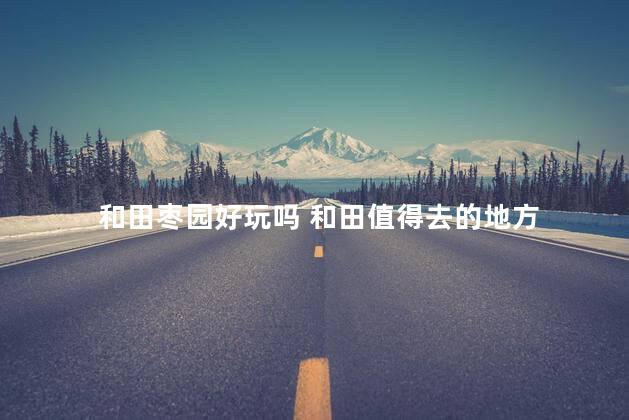 和田枣园好玩吗 和田值得去的地方